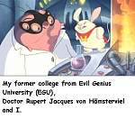 My former college from Evil Genius University (EGU), 
Doctor Rupert Jacques von Hämsterviel and I.